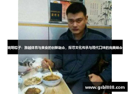 姚明粽子：跨越体育与美食的创新融合，探寻文化传承与现代口味的完美结合